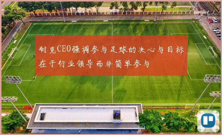 耐克CEO强调参与足球的决心与目标在于行业领导而非简单参与
