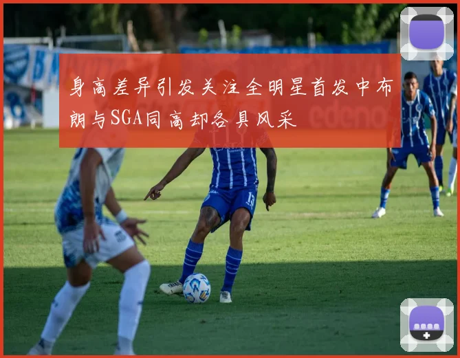 身高差异引发关注全明星首发中布朗与SGA同高却各具风采
