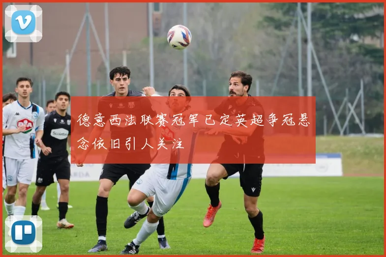 德意西法联赛冠军已定英超争冠悬念依旧引人关注