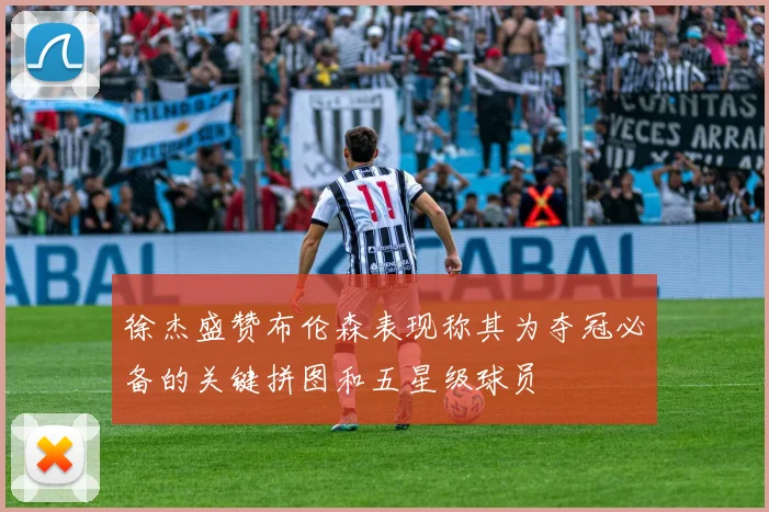 徐杰盛赞布伦森表现称其为夺冠必备的关键拼图和五星级球员