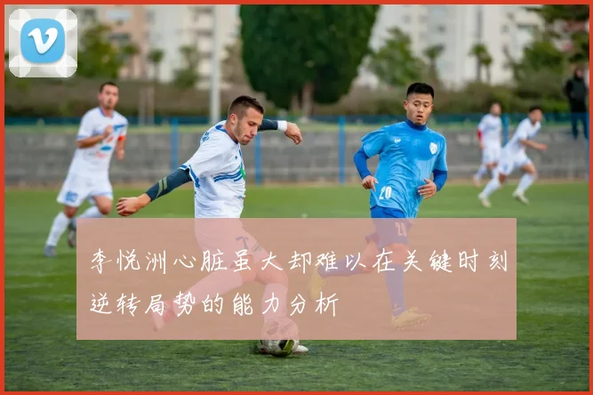 李悦洲心脏虽大却难以在关键时刻逆转局势的能力分析