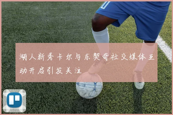 湖人新秀卡尔与东契奇社交媒体互动开启引发关注