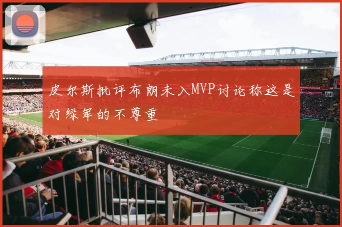 皮尔斯批评布朗未入MVP讨论称这是对绿军的不尊重