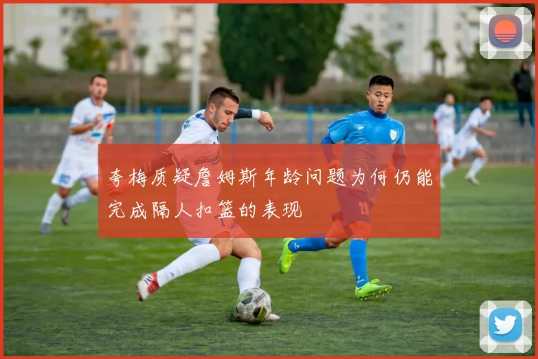 夸梅质疑詹姆斯年龄问题为何仍能完成隔人扣篮的表现