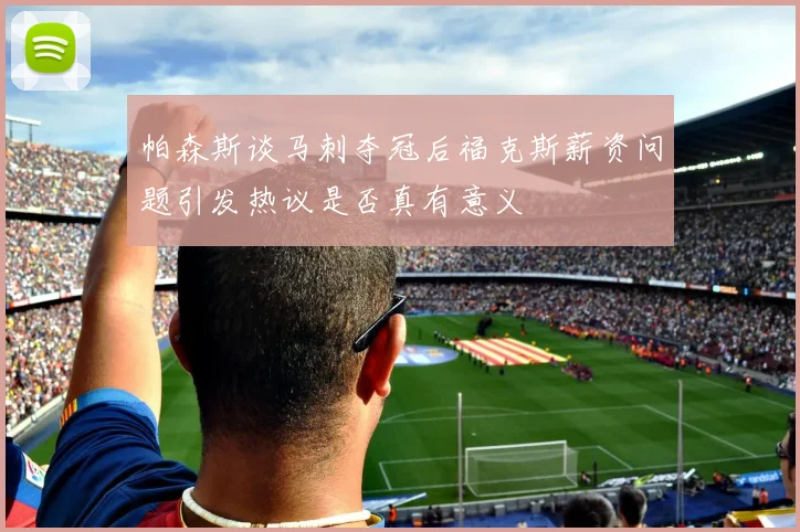 帕森斯谈马刺夺冠后福克斯薪资问题引发热议是否真有意义