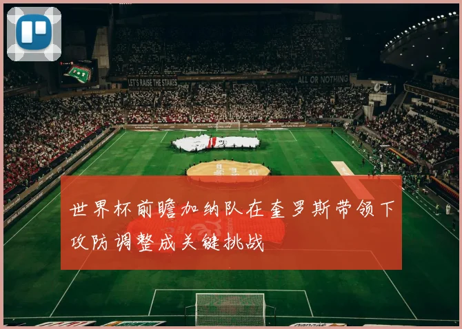 世界杯前瞻加纳队在奎罗斯带领下攻防调整成关键挑战