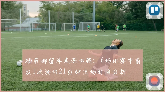 杨莉娜留洋表现回顾：6场比赛中首发1次场均21分钟出场时间分析