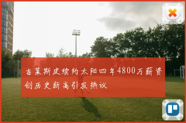 吉莱斯皮续约太阳四年4800万薪资创历史新高引发热议
