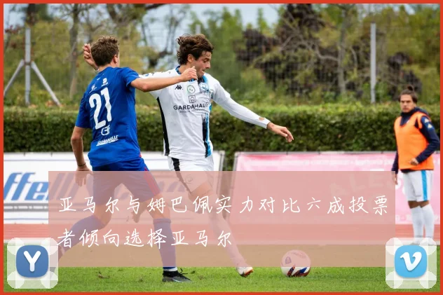 亚马尔与姆巴佩实力对比六成投票者倾向选择亚马尔