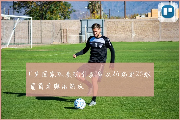 C罗国家队表现引发争议26场进25球葡萄牙舆论热议