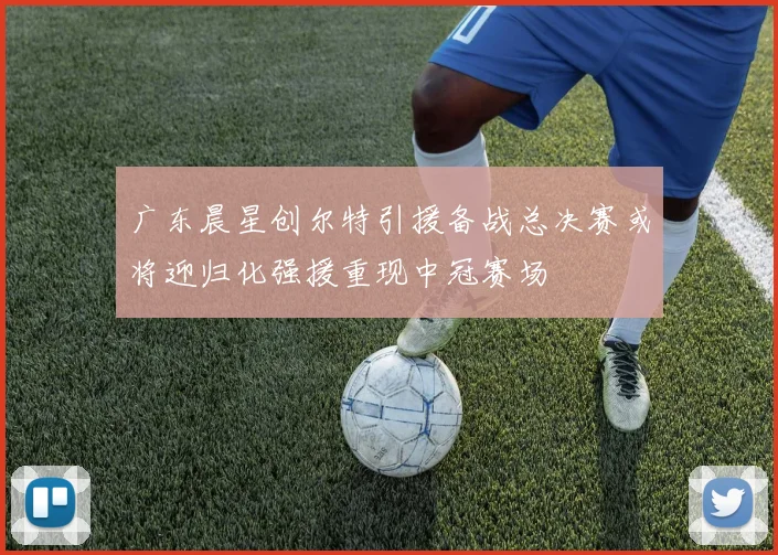 广东晨星创尔特引援备战总决赛或将迎归化强援重现中冠赛场