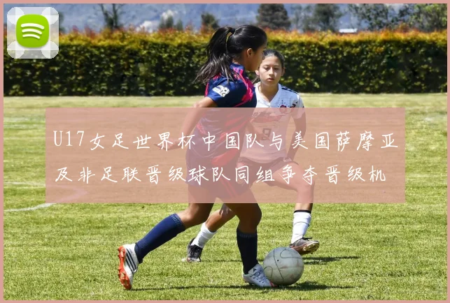 U17女足世界杯中国队与美国萨摩亚及非足联晋级球队同组争夺晋级机会