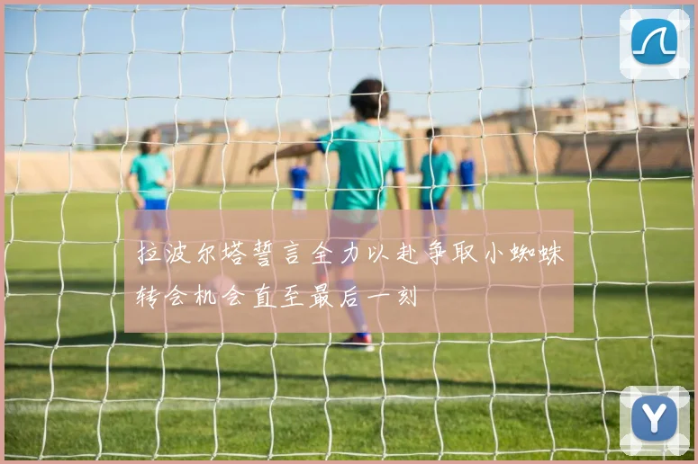 拉波尔塔誓言全力以赴争取小蜘蛛转会机会直至最后一刻