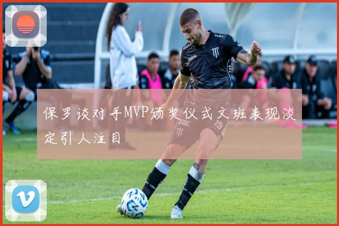 保罗谈对手MVP颁奖仪式文班表现淡定引人注目