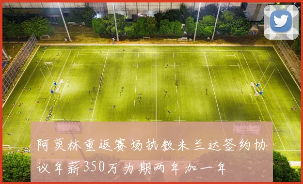 阿莫林重返赛场执教米兰达签约协议年薪350万为期两年加一年