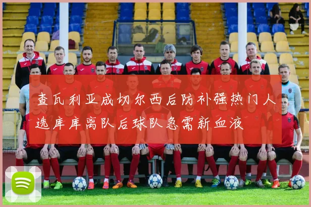 查瓦利亚成切尔西后防补强热门人选库库离队后球队急需新血液