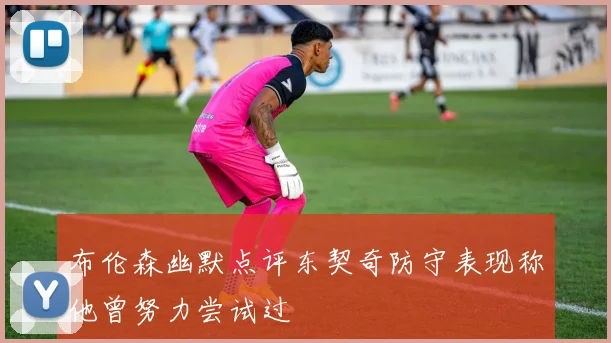 布伦森幽默点评东契奇防守表现称他曾努力尝试过