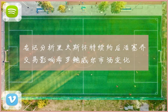 名记分析里夫斯怀特续约后活塞乔交易影响希罗鲍威尔市场变化