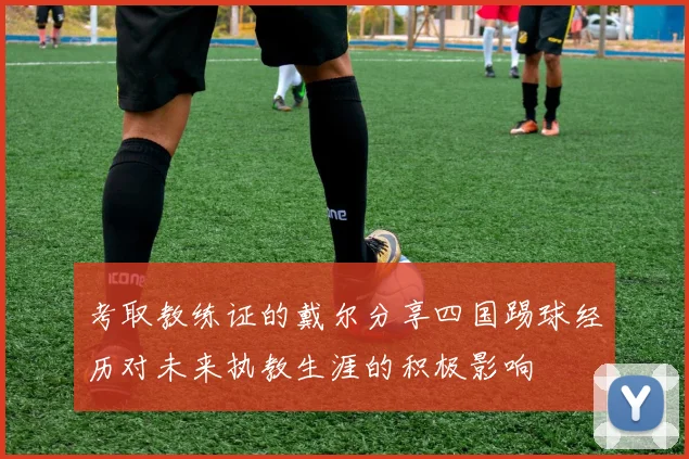 考取教练证的戴尔分享四国踢球经历对未来执教生涯的积极影响
