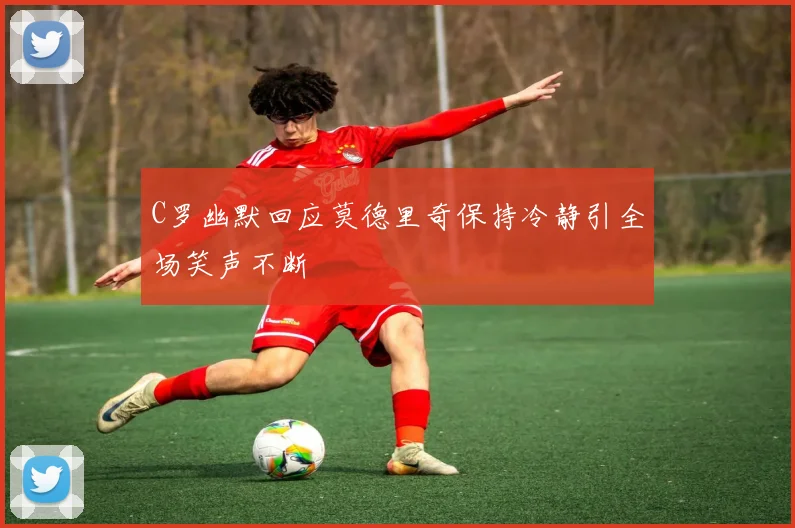 C罗幽默回应莫德里奇保持冷静引全场笑声不断