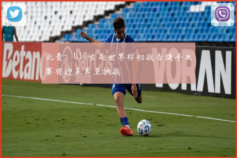 北青：U17女足世界杯初战告捷半决赛将迎来真正挑战
