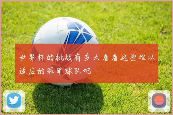 世界杯的挑战有多大看看这些难以适应的冠军球队吧