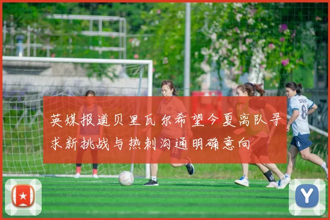 英媒报道贝里瓦尔希望今夏离队寻求新挑战与热刺沟通明确意向