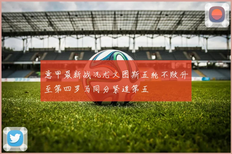 意甲最新战况尤文图斯五轮不败升至第四罗马同分紧追第五