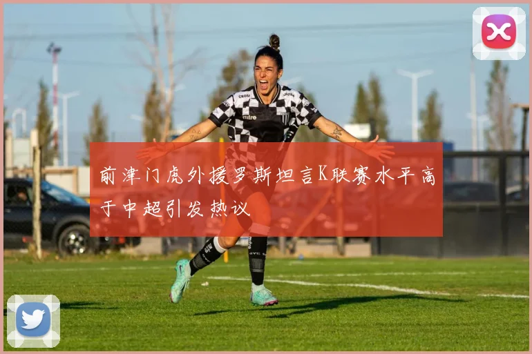 前津门虎外援罗斯坦言K联赛水平高于中超引发热议