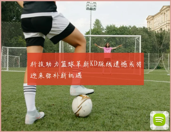科技助力篮球革新KD踩线遗憾或将迎来弥补新机遇