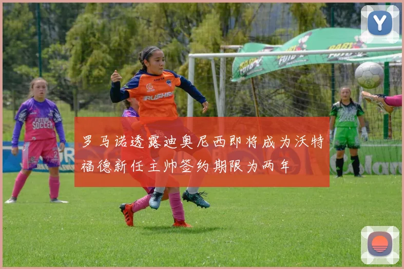 罗马诺透露迪奥尼西即将成为沃特福德新任主帅签约期限为两年